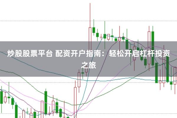 炒股股票平台 配资开户指南：轻松开启杠杆投资之旅