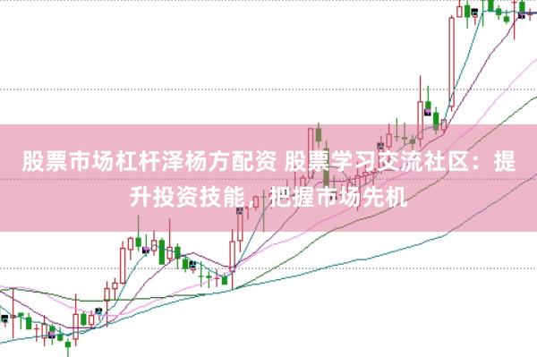 股票市场杠杆泽杨方配资 股票学习交流社区：提升投资技能，把握市场先机