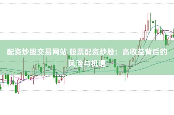 配资炒股交易网站 股票配资炒股：高收益背后的风险与机遇
