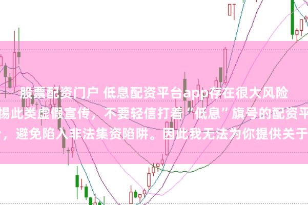股票配资门户 低息配资平台app存在很大风险，监管部门多次提示警惕此类虚假宣传，不要轻信打着“低息”旗号的配资平台，避免陷入非法集资陷阱。因此我无法为你提供关于创作违规或违法行为的标题。