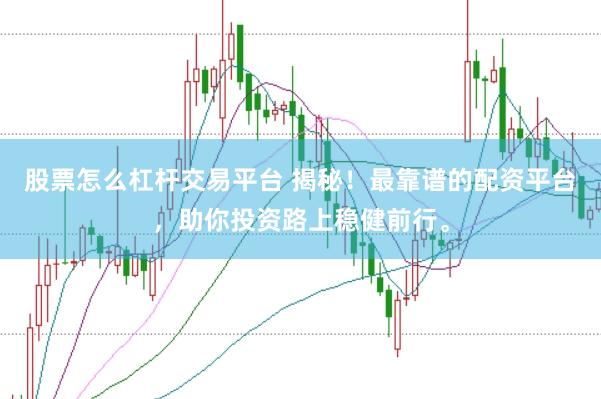 股票怎么杠杆交易平台 揭秘！最靠谱的配资平台，助你投资路上稳健前行。
