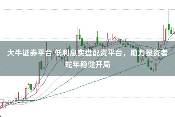 大牛证券平台 低利息实盘配资平台，助力投资者蛇年稳健开局