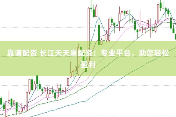 靠谱配资 长江天天赢配资：专业平台，助您轻松盈利
