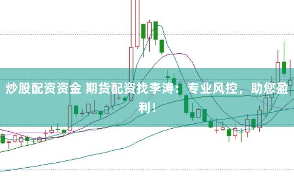炒股配资资金 期货配资找李涛：专业风控，助您盈利！