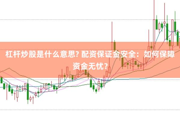 杠杆炒股是什么意思? 配资保证金安全：如何保障资金无忧？