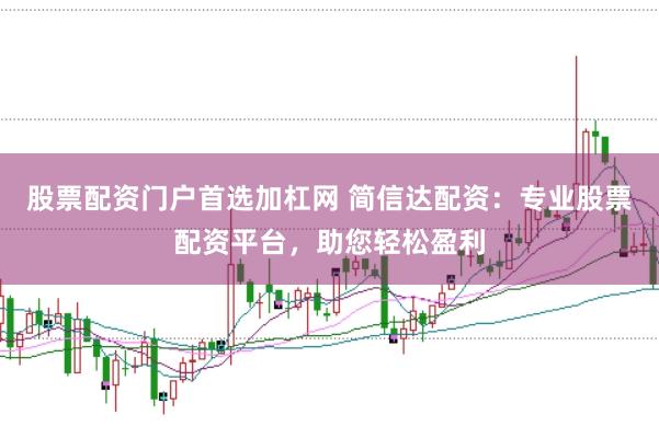 股票配资门户首选加杠网 简信达配资：专业股票配资平台，助您轻松盈利
