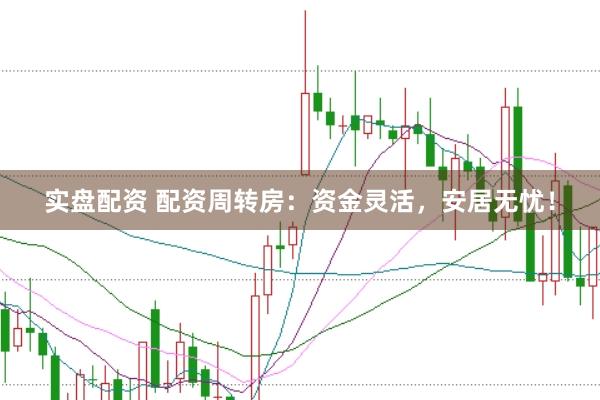 实盘配资 配资周转房：资金灵活，安居无忧！