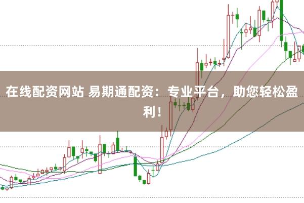 在线配资网站 易期通配资：专业平台，助您轻松盈利！