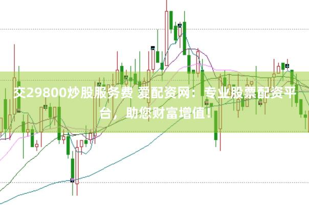 交29800炒股服务费 爱配资网：专业股票配资平台，助您财富增值！