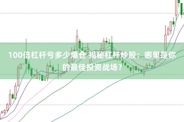 100倍杠杆亏多少爆仓 揭秘杠杆炒股：哪里是你的最佳投资战场？