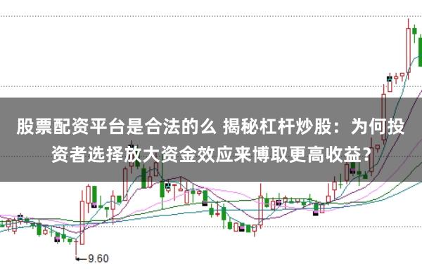 股票配资平台是合法的么 揭秘杠杆炒股：为何投资者选择放大资金效应来博取更高收益？