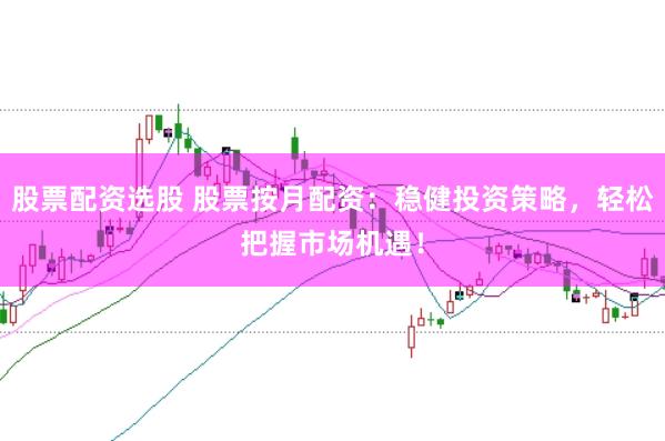 股票配资选股 股票按月配资：稳健投资策略，轻松把握市场机遇！