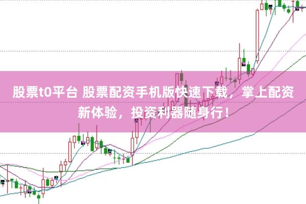 股票t0平台 股票配资手机版快速下载，掌上配资新体验，投资利器随身行！