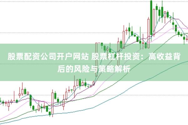 股票配资公司开户网站 股票杠杆投资：高收益背后的风险与策略解析