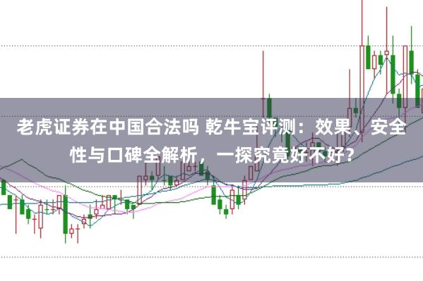 老虎证券在中国合法吗 乾牛宝评测：效果、安全性与口碑全解析，一探究竟好不好？
