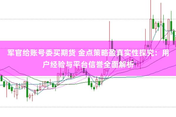 军官给账号委买期货 金点策略盈真实性探究：用户经验与平台信誉全面解析