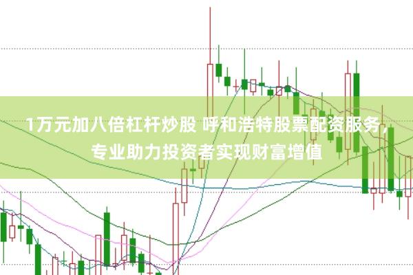 1万元加八倍杠杆炒股 呼和浩特股票配资服务，专业助力投资者实现财富增值