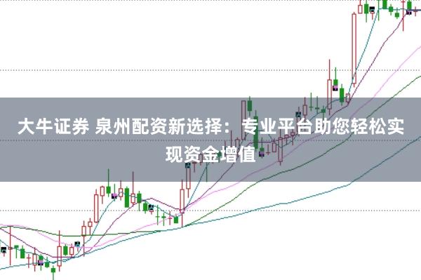 大牛证券 泉州配资新选择：专业平台助您轻松实现资金增值