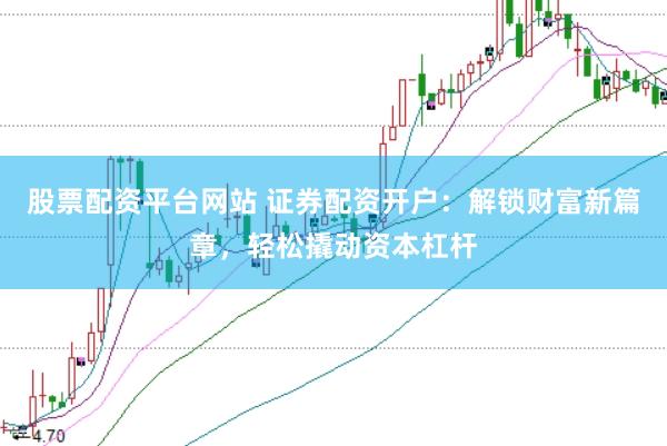 股票配资平台网站 证券配资开户：解锁财富新篇章，轻松撬动资本杠杆