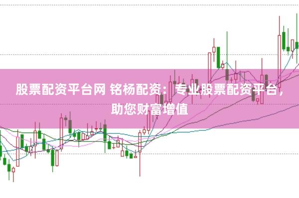 股票配资平台网 铭杨配资：专业股票配资平台，助您财富增值