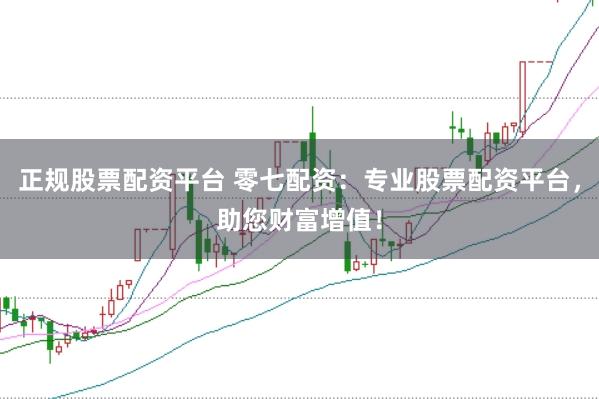 正规股票配资平台 零七配资：专业股票配资平台，助您财富增值！