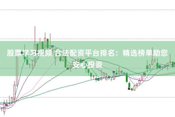 股票学习视频 合法配资平台排名：精选榜单助您安心投资