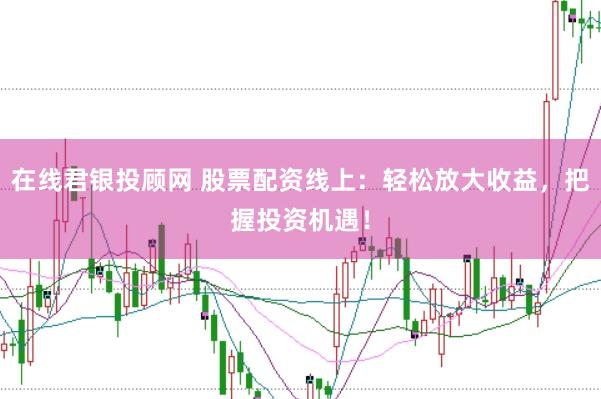 在线君银投顾网 股票配资线上：轻松放大收益，把握投资机遇！