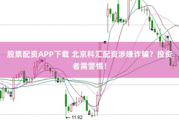 股票配资APP下载 北京科汇配资涉嫌诈骗？投资者需警惕！