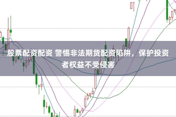 股票配资配资 警惕非法期货配资陷阱，保护投资者权益不受侵害