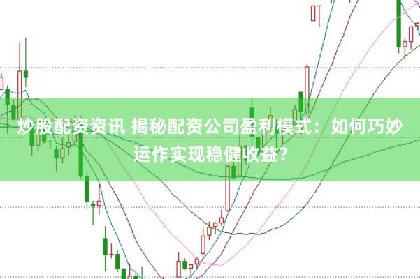 炒股配资资讯 揭秘配资公司盈利模式：如何巧妙运作实现稳健收益？