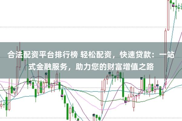 合法配资平台排行榜 轻松配资，快速贷款：一站式金融服务，助力您的财富增值之路