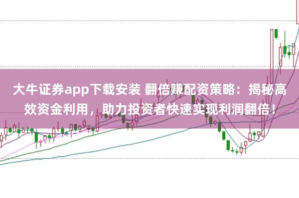 大牛证券app下载安装 翻倍赚配资策略：揭秘高效资金利用，助力投资者快速实现利润翻倍！