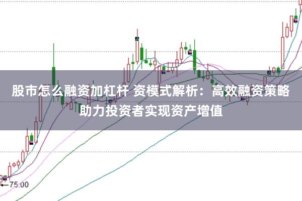 股市怎么融资加杠杆 资模式解析：高效融资策略助力投资者实现资产增值