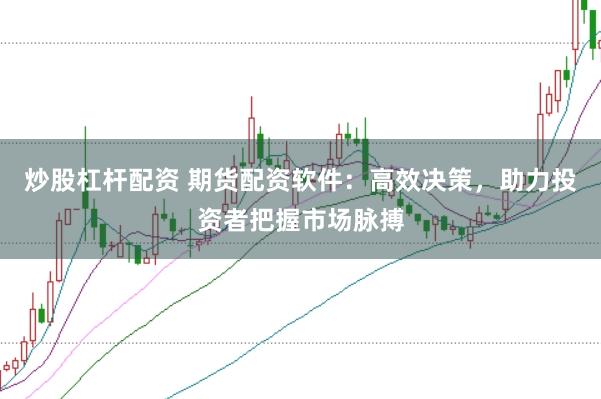 炒股杠杆配资 期货配资软件：高效决策，助力投资者把握市场脉搏