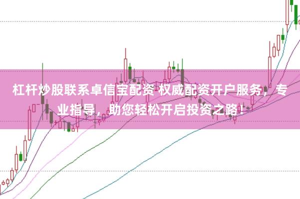 杠杆炒股联系卓信宝配资 权威配资开户服务，专业指导，助您轻松开启投资之路！