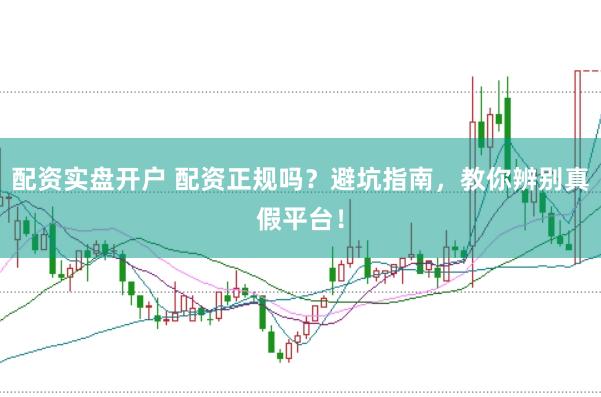 配资实盘开户 配资正规吗？避坑指南，教你辨别真假平台！