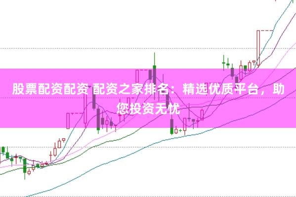 股票配资配资 配资之家排名：精选优质平台，助您投资无忧