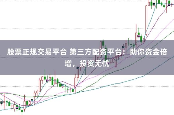 股票正规交易平台 第三方配资平台：助你资金倍增，投资无忧