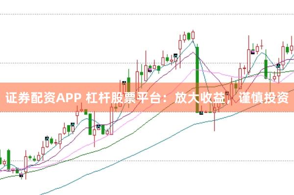 证券配资APP 杠杆股票平台：放大收益，谨慎投资