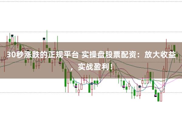 30秒涨跌的正规平台 实操盘股票配资：放大收益，实战盈利！