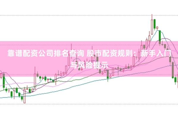 靠谱配资公司排名查询 股市配资规则：新手入门与风险提示