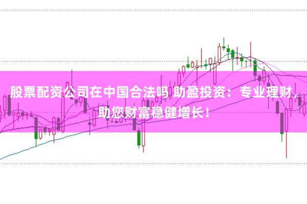 股票配资公司在中国合法吗 助盈投资：专业理财，助您财富稳健增长！