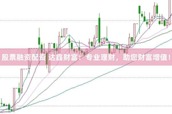 股票融资配资 达鑫财富：专业理财，助您财富增值！