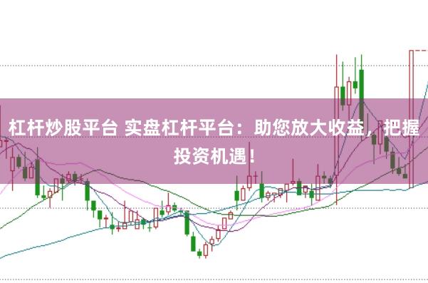 杠杆炒股平台 实盘杠杆平台：助您放大收益，把握投资机遇！