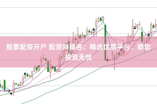 股票配资开户 配资网排名：精选优质平台，助您投资无忧