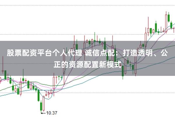 股票配资平台个人代理 诚信点配：打造透明、公正的资源配置新模式