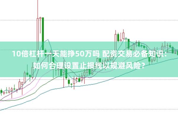 10倍杠杆一天能挣50万吗 配资交易必备知识：如何合理设置止损线以规避风险？