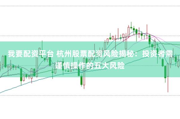 我要配资平台 杭州股票配资风险揭秘：投资者需谨慎操作的五大风险