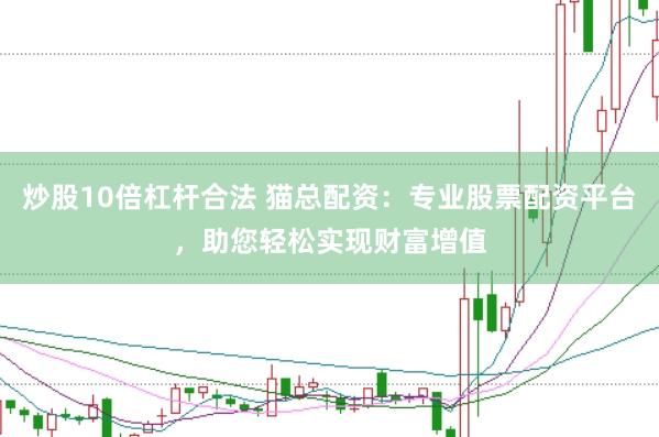 炒股10倍杠杆合法 猫总配资：专业股票配资平台，助您轻松实现财富增值