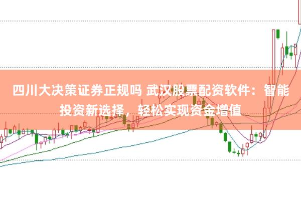 四川大决策证券正规吗 武汉股票配资软件：智能投资新选择，轻松实现资金增值